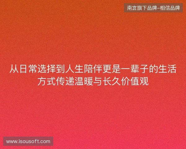 从日常选择到人生陪伴更是一辈子的生活方式传递温暖与长久价值观